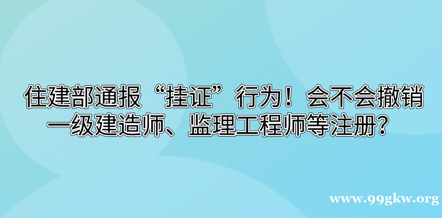 住建部通报“挂证”行为！会不会撤销一级建造师、监理工程师等注册？