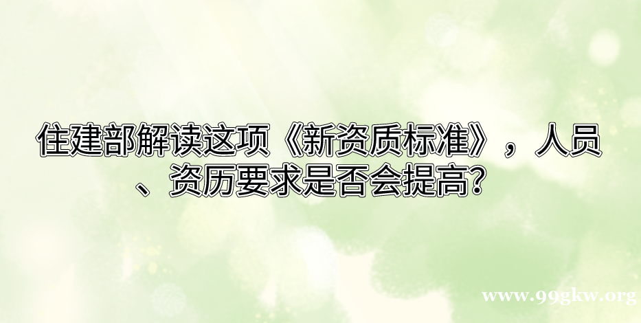 住建部解读这项《新资质标准》，人员、资历要求是否会提高？