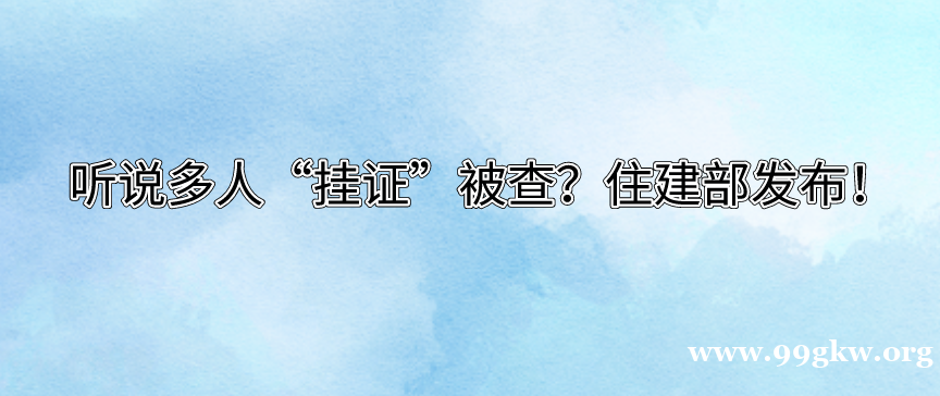 听说多人“挂证”被查？住建部发布！