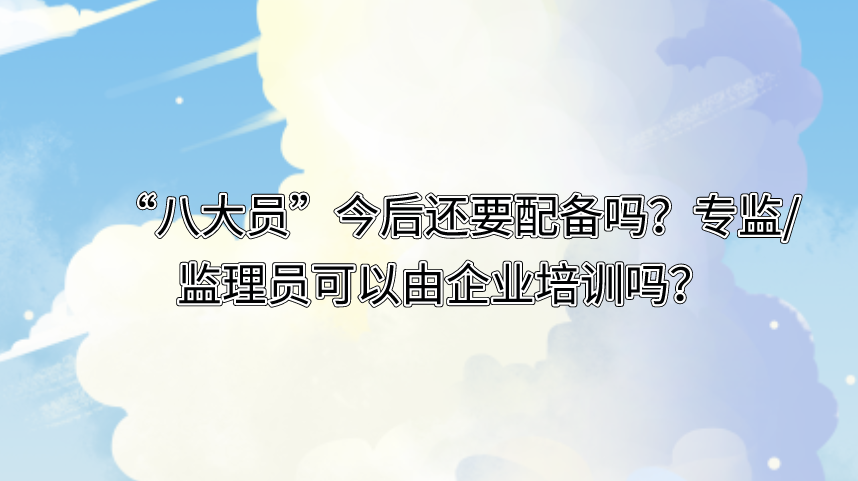 “八大员”今后还要配备吗？专监/监理员可以由企业培训吗？