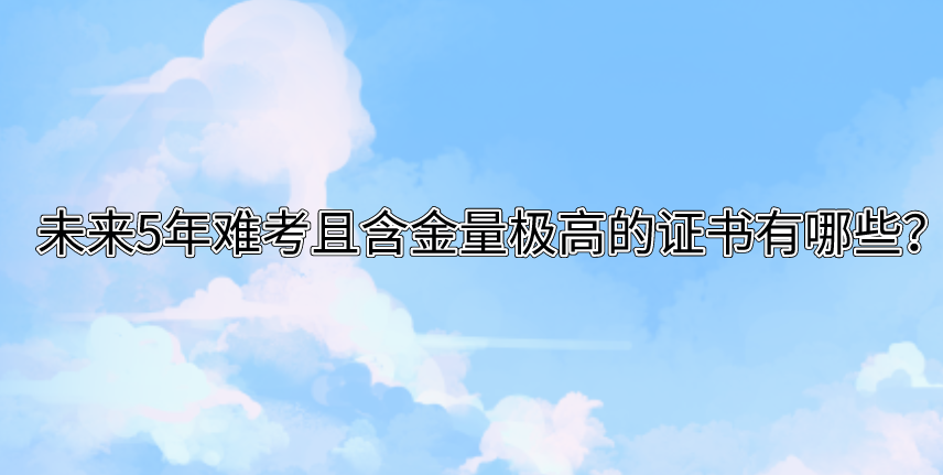 未来5年难考且含金量极高的证书有哪些？