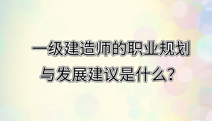 一级建造师的职业规划与发展建议是什么？