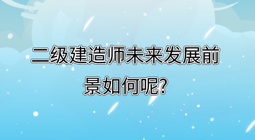 二级建造师未来发展前景如何呢?