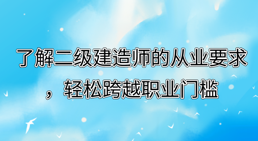 了解二级建造师的从业要求，轻松跨越职业门槛