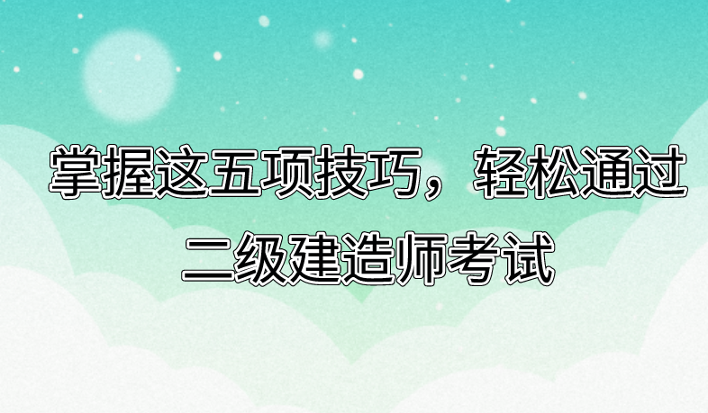 掌握这五项技巧，轻松通过二级建造师考试