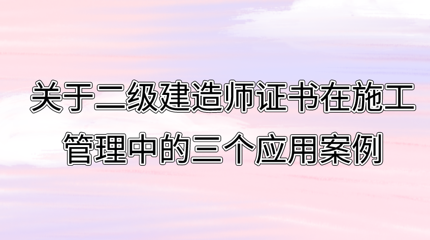 关于二级建造师证书在施工管理中的三个应用案例