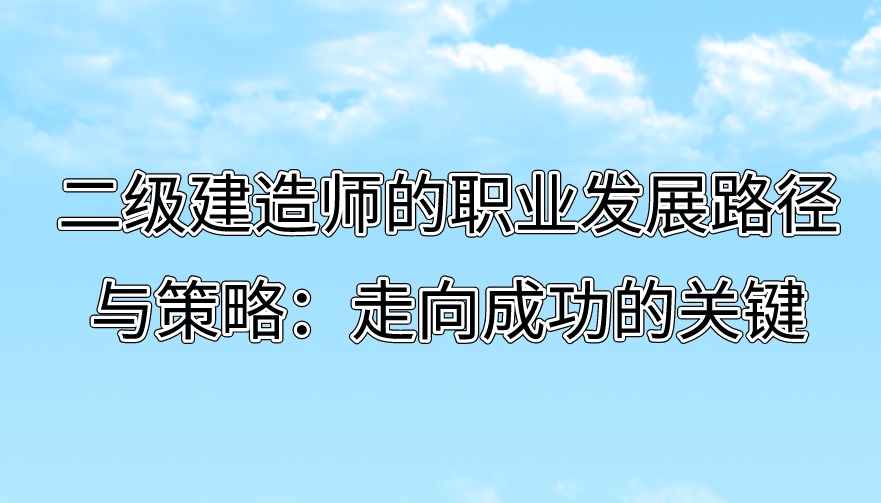 二级建造师的职业发展路径与策略：走向成功的关键