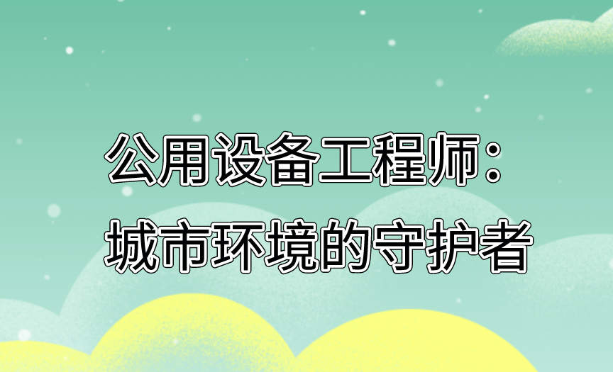 公用设备工程师：城市环境的守护者