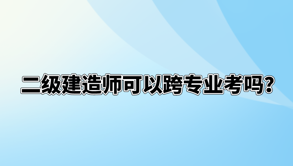 二级建造师可以跨专业考吗？