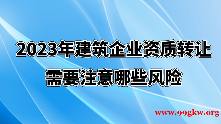 2023年建筑企业资质转让需要注意哪些风险？