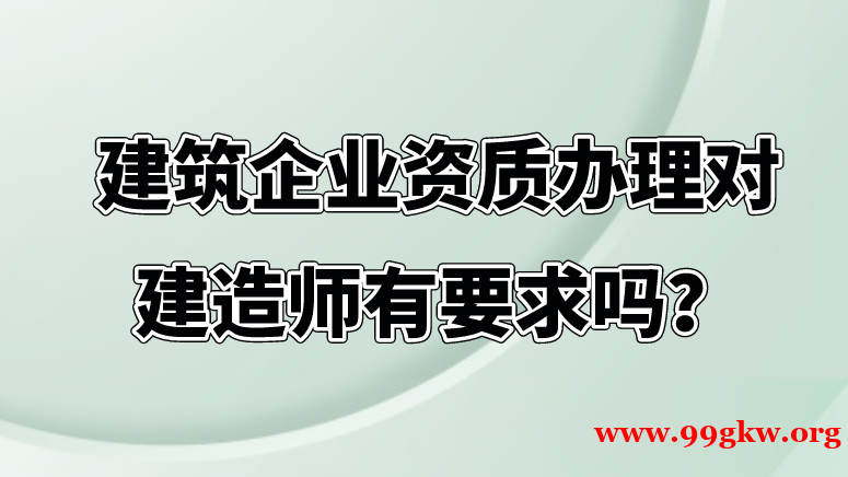   建筑企业资质办理对建造师有要求吗？