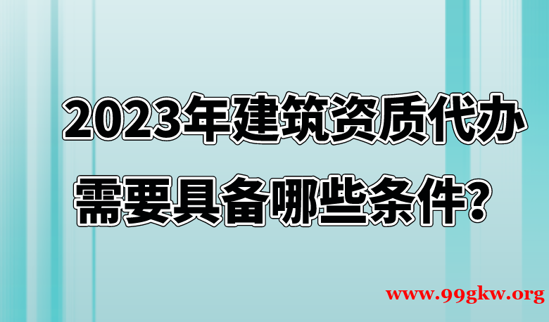 2023年建筑资质代办需要具备哪些条件？