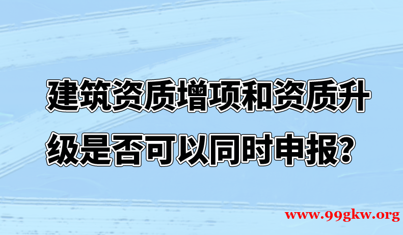 建筑资质增项和资质升级是否可以同时申报？