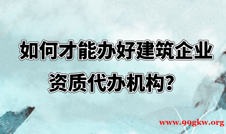 如何才能办好建筑企业资质代办机构？