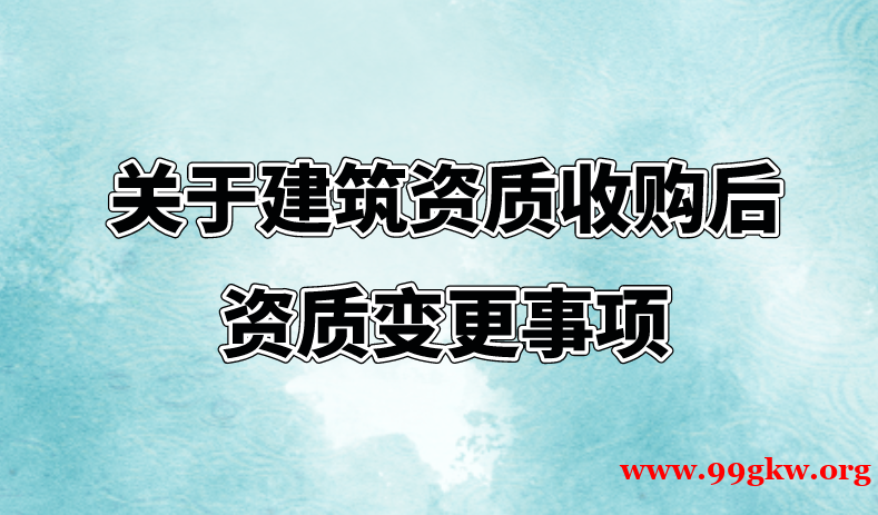 关于建筑资质收购后资质变更事项。