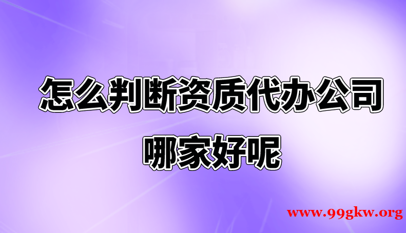 怎么判断资质代办公司哪家好呢？