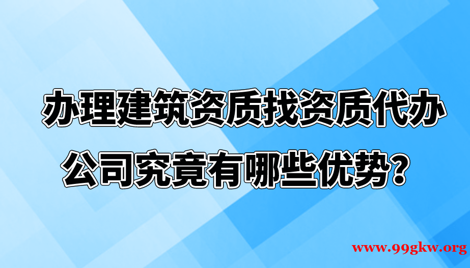 办理建筑资质找资质代办公司究竟有哪些优势？