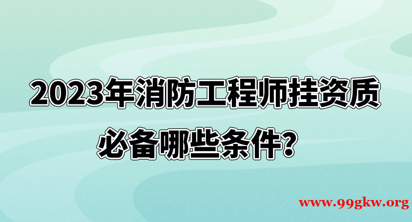   2023年消防工程师挂资质必备哪些条件？