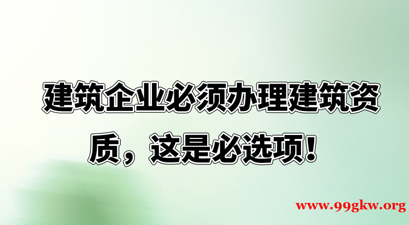 建筑企业必须办理建筑资质，这是必选项！