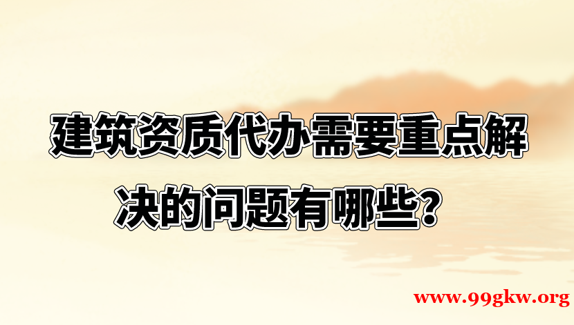 建筑资质代办需要重点解决的问题有哪些？