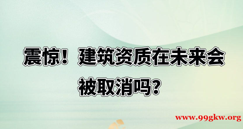 震惊！建筑资质在未来会被取消吗？