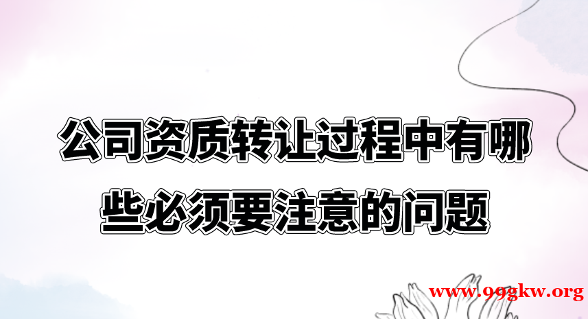 公司资质转让过程中有哪些必须要注意的问题？