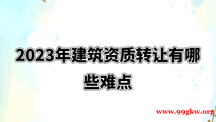 2023年建筑资质转让有哪些难点