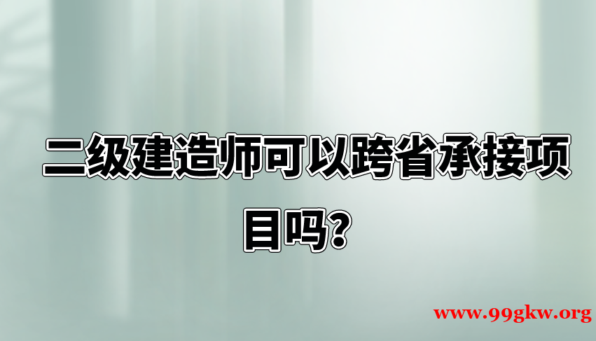 二级建造师可以跨省承接项目吗