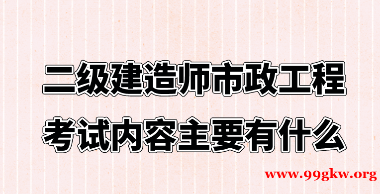 二级建造师市政工程考试内容主要有什么