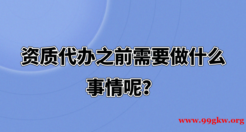 资质代办之前需要做什么事情呢？