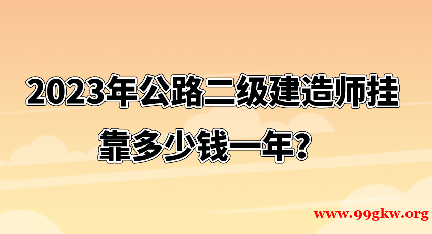 2023年公路二级建造师挂靠多少钱一年？