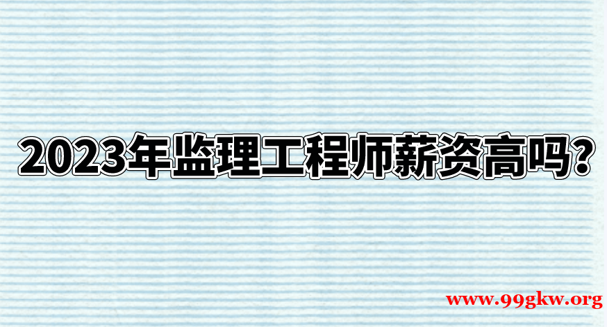 2023年监理工程师薪资高吗？