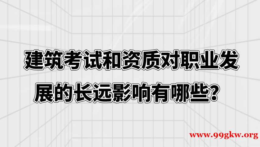 建筑考试和资质对职业发展的长远影响有哪些