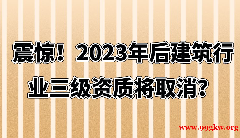 震惊！2023年后建筑行业三级资质将取消？