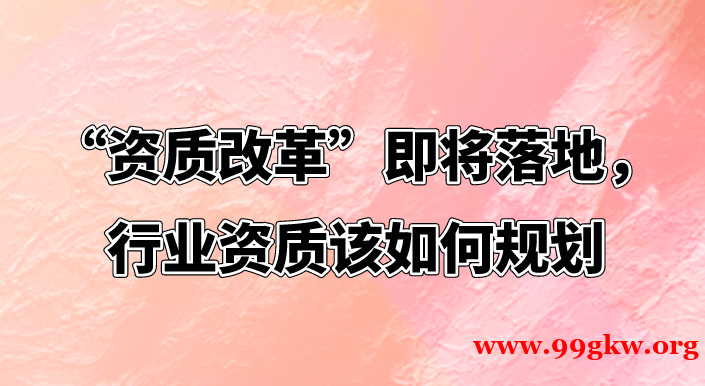 “资质改革”即将落地，行业资质该如何规划？