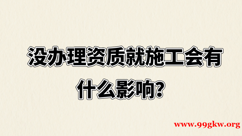 没办理资质就施工会有什么影响？