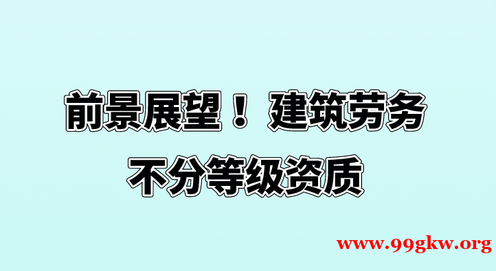 前景展望 ！建筑劳务不分等级资质