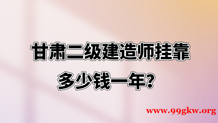 甘肃二级建造师挂靠多少钱一年？