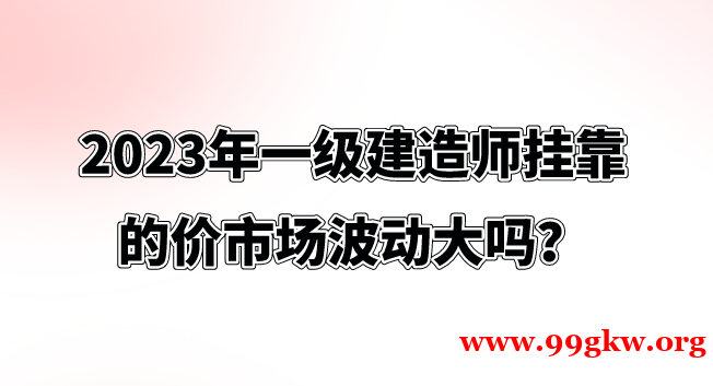 2023年一级建造师挂靠的价市场波动大吗？