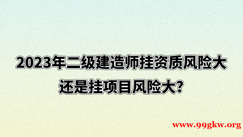 2023年二级建造师挂资质风险大还是挂项目风险大?