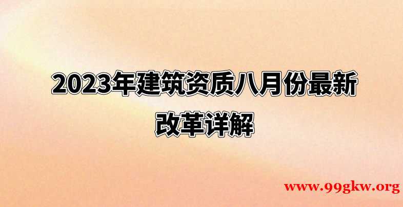 2023年建筑资质八月份最新改革详解