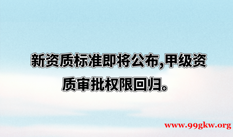 新资质标准即将公布,甲级资质审批权限回归