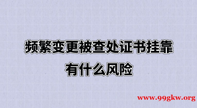 频繁变更被查处证书挂靠有什么风险