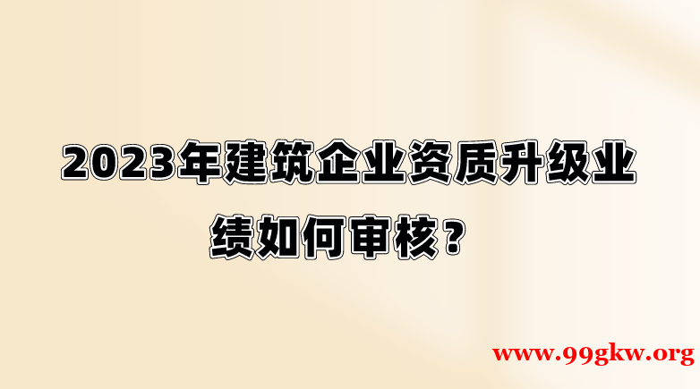 2023年建筑企业资质升级业绩如何审核？