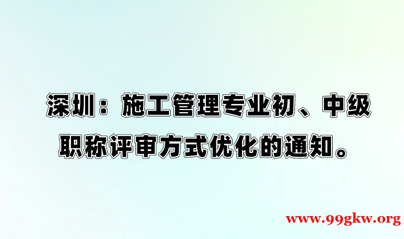 深圳：施工管理专业初、中级职称评审方式优化的通知。