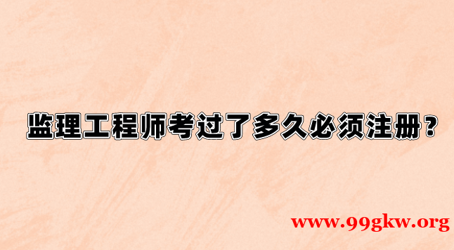 监理工程师考过了多久必须注册？