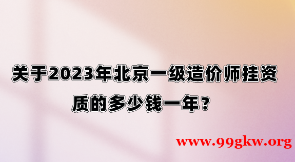 关于2023年北京一级造价师挂资质的多少钱一年？