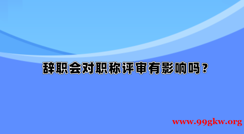 辞职会对职称评审有影响吗？