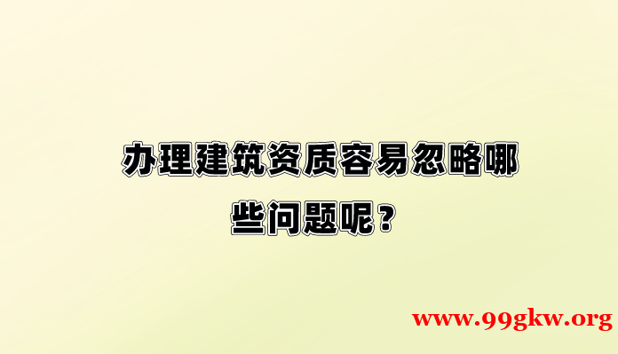 办理建筑资质容易忽略哪些问题呢？