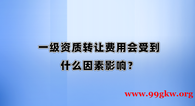 一级资质转让费用会受到什么因素影响？